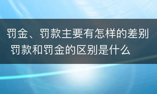 罚金、罚款主要有怎样的差别 罚款和罚金的区别是什么