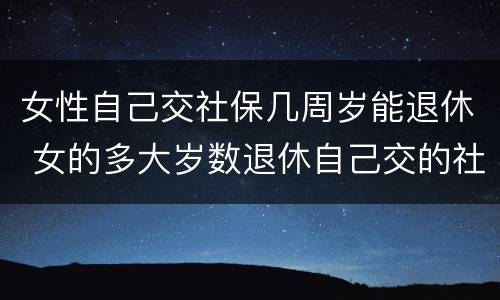 女性自己交社保几周岁能退休 女的多大岁数退休自己交的社保