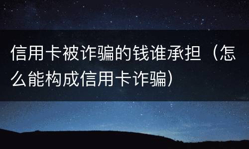 信用卡被诈骗的钱谁承担（怎么能构成信用卡诈骗）
