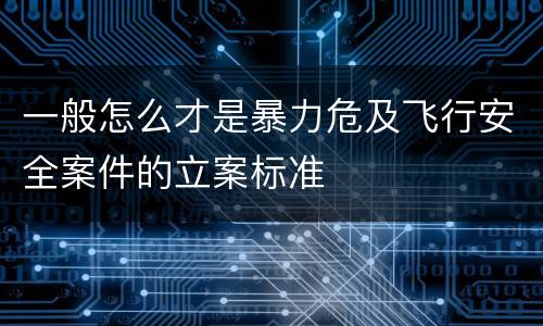 一般怎么才是暴力危及飞行安全案件的立案标准