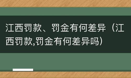 江西罚款、罚金有何差异（江西罚款,罚金有何差异吗）