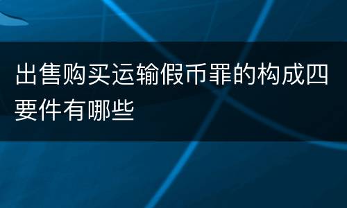 出售购买运输假币罪的构成四要件有哪些
