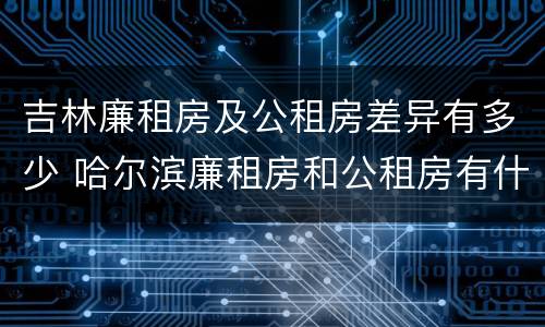 吉林廉租房及公租房差异有多少 哈尔滨廉租房和公租房有什么区别