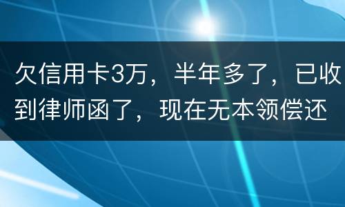 欠信用卡3万，半年多了，已收到律师函了，现在无本领偿还要怎样办