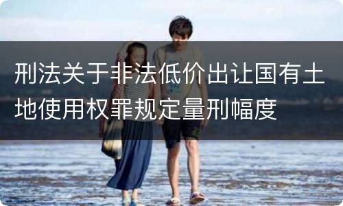 刑法关于非法低价出让国有土地使用权罪规定量刑幅度