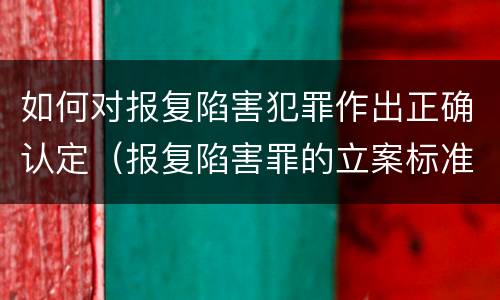 如何对报复陷害犯罪作出正确认定（报复陷害罪的立案标准）