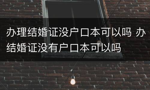 办理结婚证没户口本可以吗 办结婚证没有户口本可以吗
