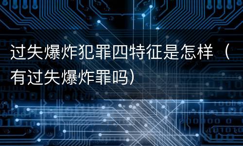 过失爆炸犯罪四特征是怎样（有过失爆炸罪吗）