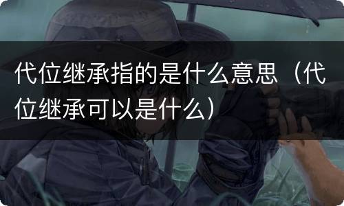代位继承指的是什么意思（代位继承可以是什么）