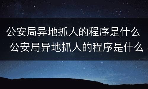 公安局异地抓人的程序是什么 公安局异地抓人的程序是什么样的