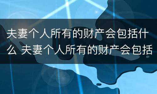 夫妻个人所有的财产会包括什么 夫妻个人所有的财产会包括什么内容