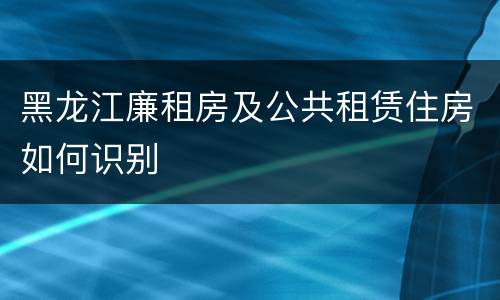 黑龙江廉租房及公共租赁住房如何识别