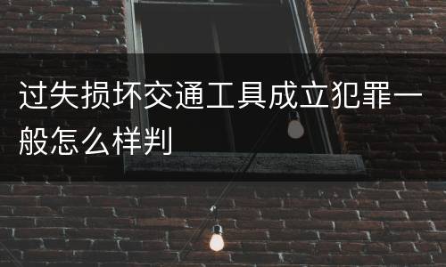过失损坏交通工具成立犯罪一般怎么样判