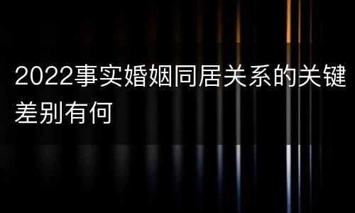 2022事实婚姻同居关系的关键差别有何