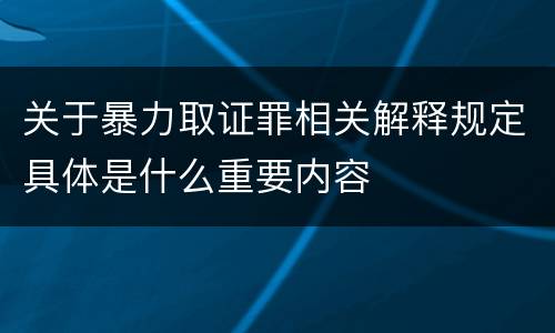 关于暴力取证罪相关解释规定具体是什么重要内容