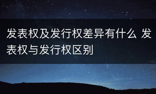 发表权及发行权差异有什么 发表权与发行权区别
