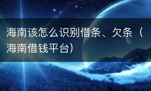 海南该怎么识别借条、欠条（海南借钱平台）