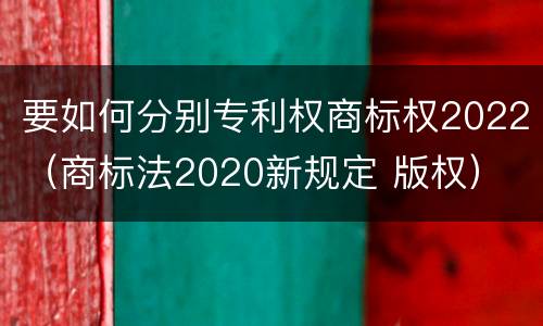 要如何分别专利权商标权2022（商标法2020新规定 版权）