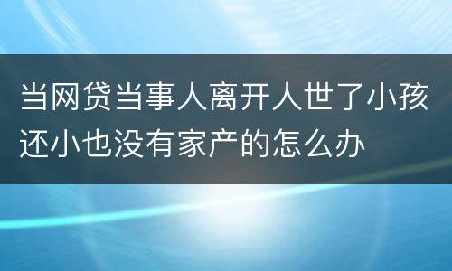当网贷当事人离开人世了小孩还小也没有家产的怎么办