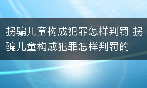 拐骗儿童构成犯罪怎样判罚 拐骗儿童构成犯罪怎样判罚的