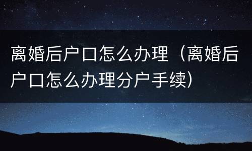 离婚后户口怎么办理（离婚后户口怎么办理分户手续）