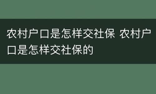 农村户口是怎样交社保 农村户口是怎样交社保的