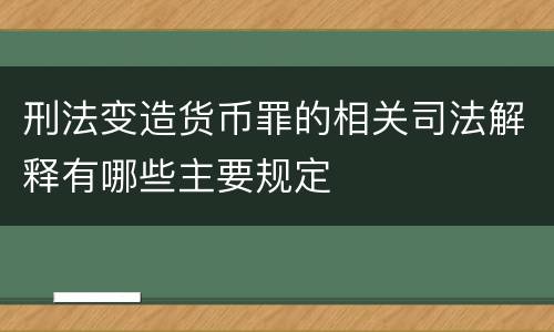 刑法变造货币罪的相关司法解释有哪些主要规定