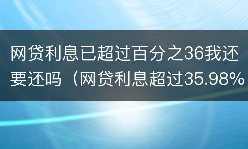网贷利息已超过百分之36我还要还吗（网贷利息超过35.98%应该怎么办）