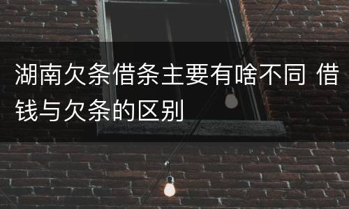 湖南欠条借条主要有啥不同 借钱与欠条的区别