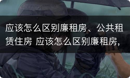 应该怎么区别廉租房、公共租赁住房 应该怎么区别廉租房,公共租赁住房和商品房