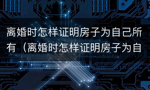 离婚时怎样证明房子为自己所有（离婚时怎样证明房子为自己所有权）