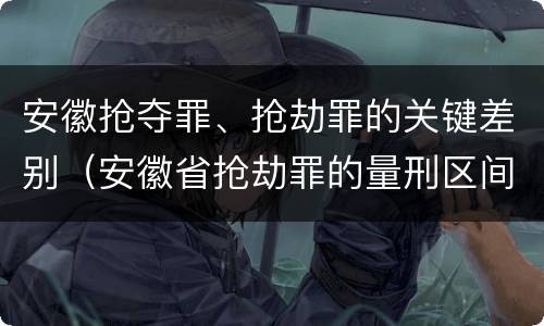 安徽抢夺罪、抢劫罪的关键差别（安徽省抢劫罪的量刑区间和量刑情节）