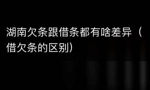 湖南欠条跟借条都有啥差异（借欠条的区别）