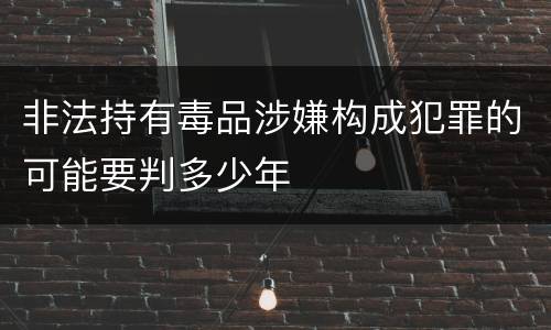 非法持有毒品涉嫌构成犯罪的可能要判多少年
