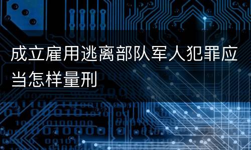 成立雇用逃离部队军人犯罪应当怎样量刑
