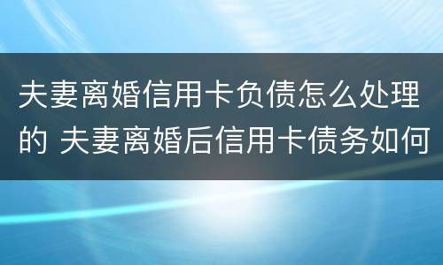 夫妻离婚信用卡负债怎么处理的 夫妻离婚后信用卡债务如何处理
