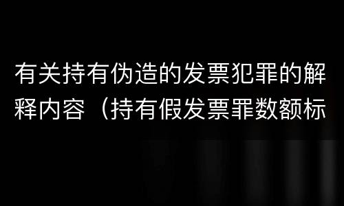 有关持有伪造的发票犯罪的解释内容（持有假发票罪数额标准）