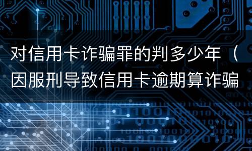 对信用卡诈骗罪的判多少年（因服刑导致信用卡逾期算诈骗罪吗）