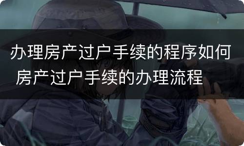 办理房产过户手续的程序如何 房产过户手续的办理流程