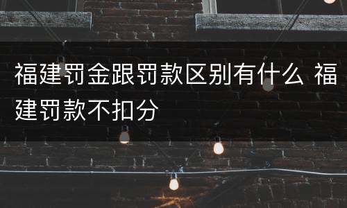 福建罚金跟罚款区别有什么 福建罚款不扣分