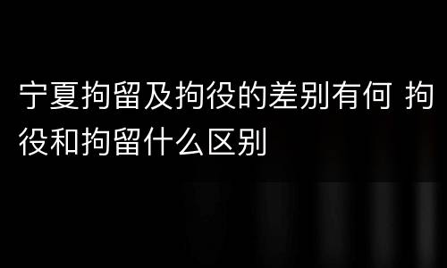 宁夏拘留及拘役的差别有何 拘役和拘留什么区别