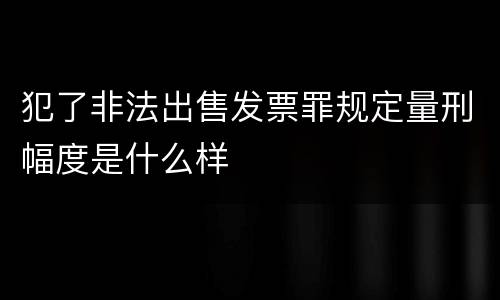 犯了非法出售发票罪规定量刑幅度是什么样