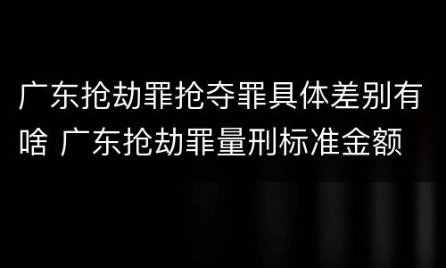广东抢劫罪抢夺罪具体差别有啥 广东抢劫罪量刑标准金额