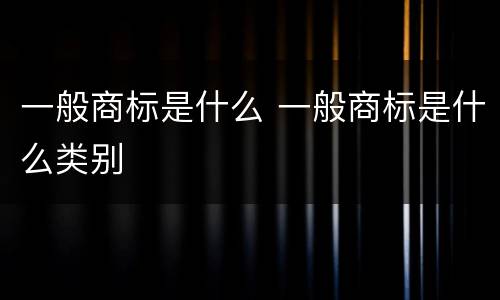 一般商标是什么 一般商标是什么类别