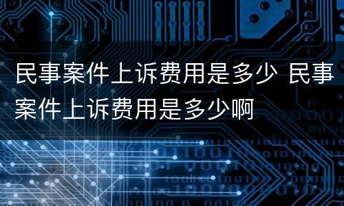 民事案件上诉费用是多少 民事案件上诉费用是多少啊