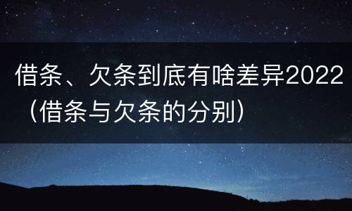 借条、欠条到底有啥差异2022（借条与欠条的分别）