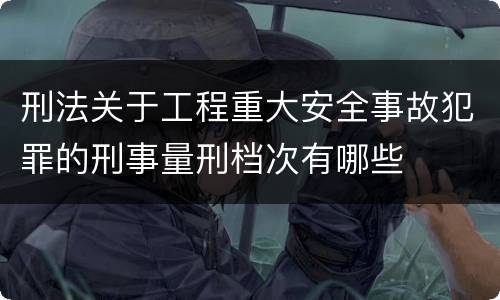 刑法关于工程重大安全事故犯罪的刑事量刑档次有哪些
