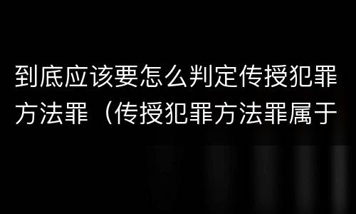 到底应该要怎么判定传授犯罪方法罪（传授犯罪方法罪属于什么罪）