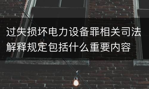 过失损坏电力设备罪相关司法解释规定包括什么重要内容