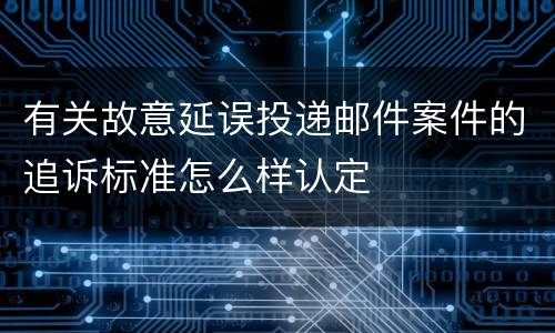 有关故意延误投递邮件案件的追诉标准怎么样认定